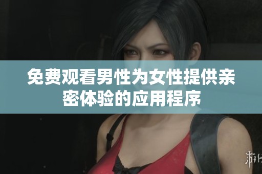 免费观看男性为女性提供亲密体验的应用程序