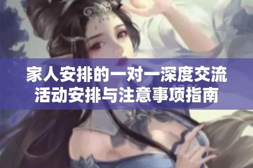 家人安排的一对一深度交流活动安排与注意事项指南