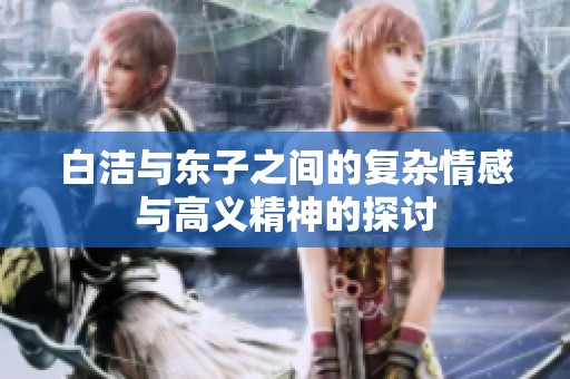白洁与东子之间的复杂情感与高义精神的探讨