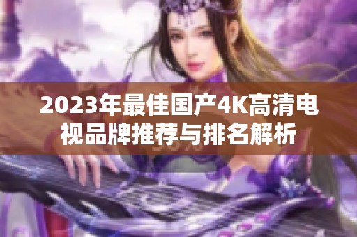 2023年最佳国产4K高清电视品牌推荐与排名解析