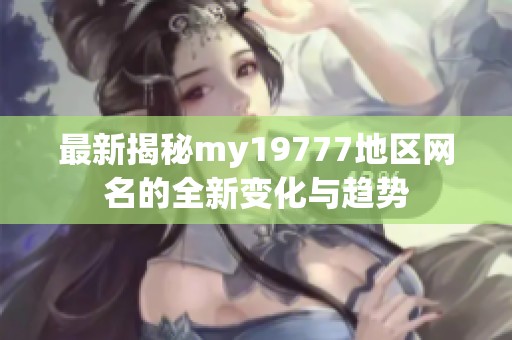 最新揭秘my19777地区网名的全新变化与趋势