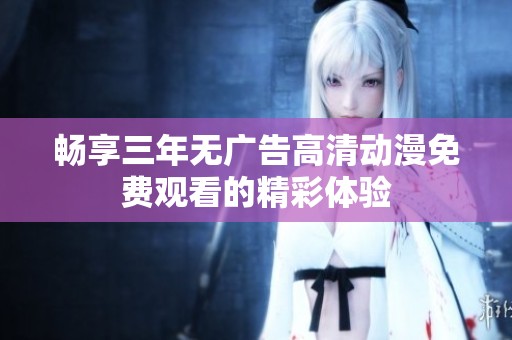 畅享三年无广告高清动漫免费观看的精彩体验
