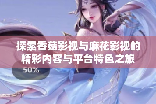 探索香菇影视与麻花影视的精彩内容与平台特色之旅