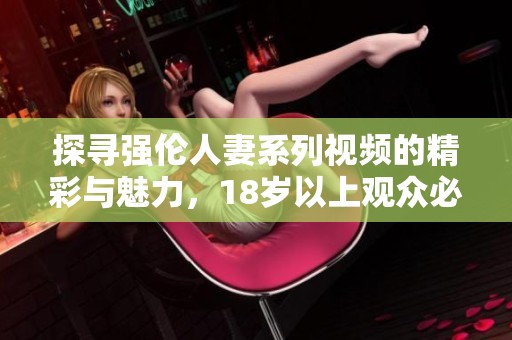 探寻强伦人妻系列视频的精彩与魅力，18岁以上观众必看