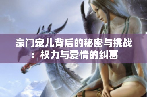 豪门宠儿背后的秘密与挑战：权力与爱情的纠葛