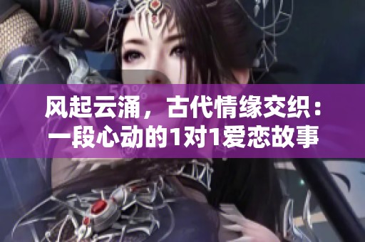 风起云涌，古代情缘交织：一段心动的1对1爱恋故事