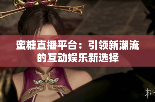 蜜糖直播平台：引领新潮流的互动娱乐新选择