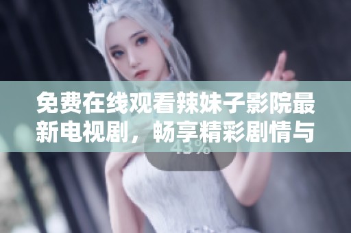 免费在线观看辣妹子影院最新电视剧，畅享精彩剧情与热辣表演
