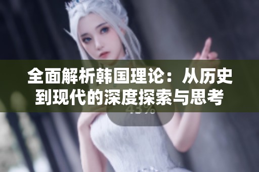 全面解析韩国理论：从历史到现代的深度探索与思考
