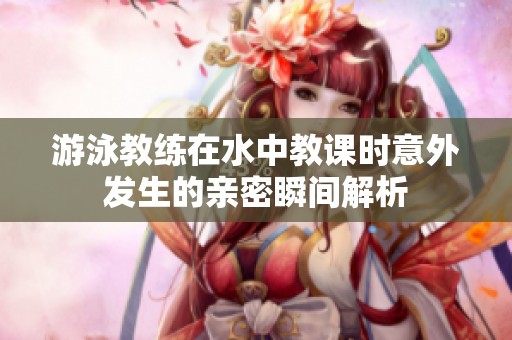 游泳教练在水中教课时意外发生的亲密瞬间解析