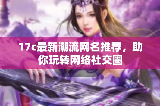 17c最新潮流网名推荐，助你玩转网络社交圈