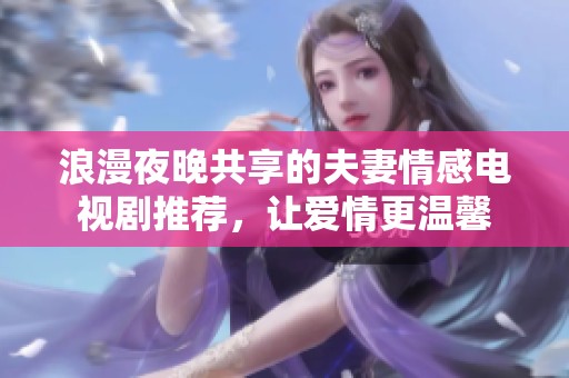 浪漫夜晚共享的夫妻情感电视剧推荐，让爱情更温馨