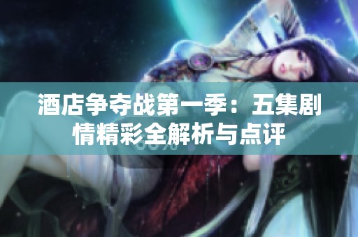 酒店争夺战第一季：五集剧情精彩全解析与点评