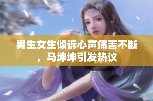 男生女生倾诉心声痛苦不断，马坤坤引发热议