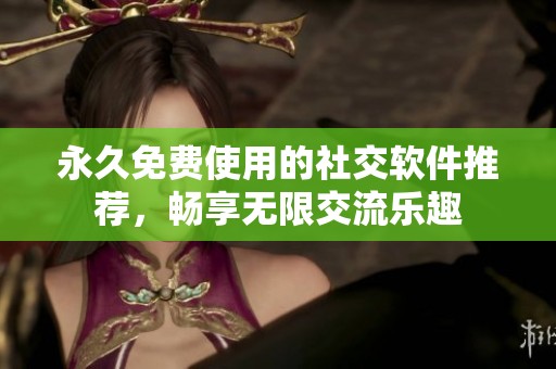 永久免费使用的社交软件推荐，畅享无限交流乐趣