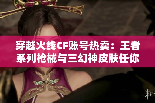 穿越火线CF账号热卖：王者系列枪械与三幻神皮肤任你选