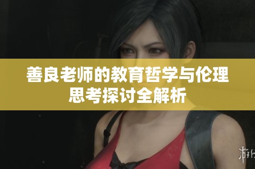 善良老师的教育哲学与伦理思考探讨全解析