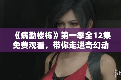 《病勤楼栋》第一季全12集免费观看，带你走进奇幻动画世界