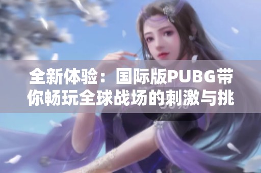 全新体验：国际版PUBG带你畅玩全球战场的刺激与挑战