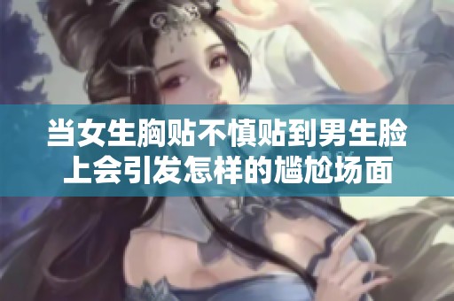 当女生胸贴不慎贴到男生脸上会引发怎样的尴尬场面