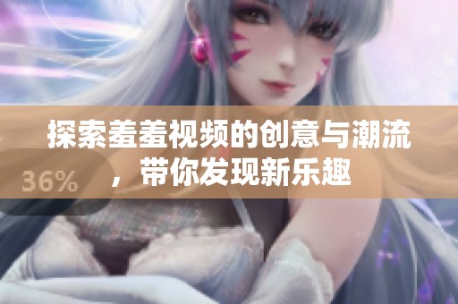 探索羞羞视频的创意与潮流，带你发现新乐趣
