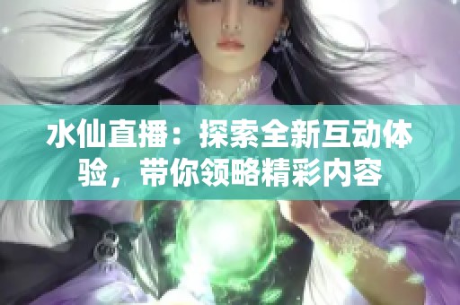 水仙直播：探索全新互动体验，带你领略精彩内容