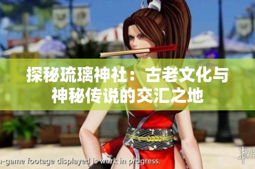 探秘琉璃神社：古老文化与神秘传说的交汇之地
