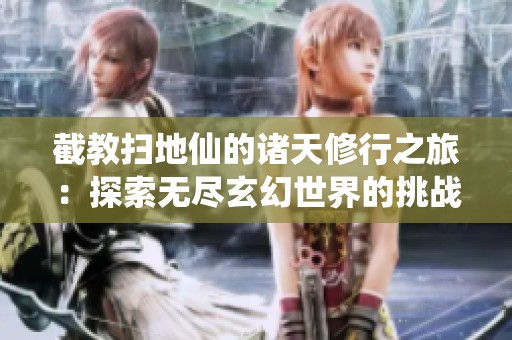 截教扫地仙的诸天修行之旅：探索无尽玄幻世界的挑战与机遇