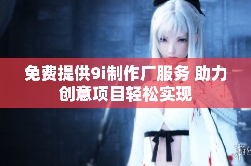 免费提供9i制作厂服务 助力创意项目轻松实现
