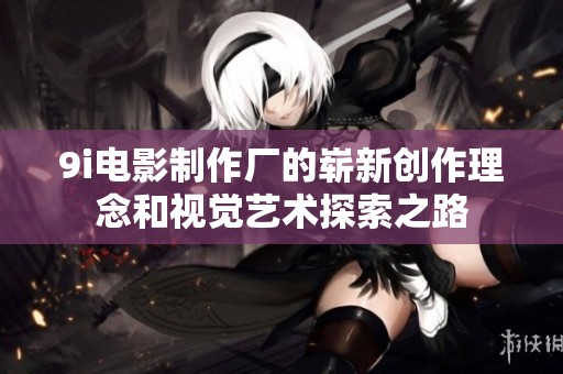 9i电影制作厂的崭新创作理念和视觉艺术探索之路