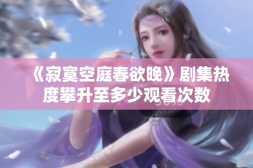 《寂寞空庭春欲晚》剧集热度攀升至多少观看次数