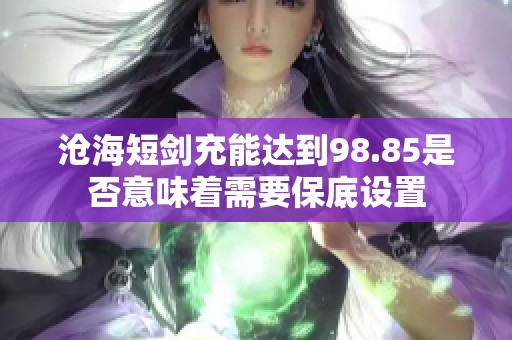 沧海短剑充能达到98.85是否意味着需要保底设置