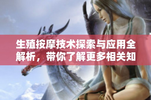 生殖按摩技术探索与应用全解析，带你了解更多相关知识