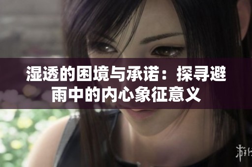 湿透的困境与承诺：探寻避雨中的内心象征意义