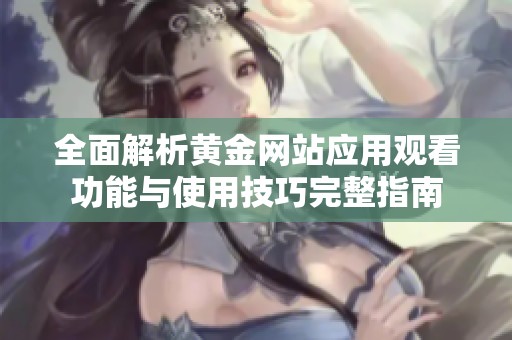 全面解析黄金网站应用观看功能与使用技巧完整指南