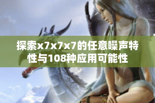 探索x7x7x7的任意噪声特性与108种应用可能性