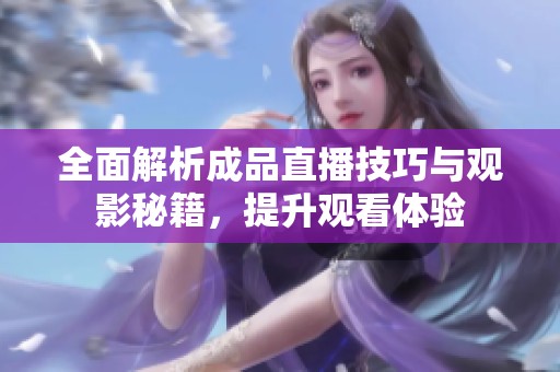 全面解析成品直播技巧与观影秘籍，提升观看体验