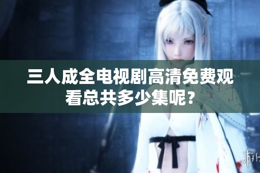三人成全电视剧高清免费观看总共多少集呢？