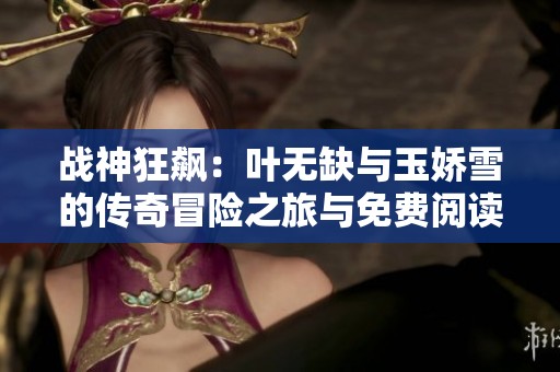 战神狂飙：叶无缺与玉娇雪的传奇冒险之旅与免费阅读指南