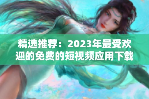 精选推荐：2023年最受欢迎的免费的短视频应用下载指南