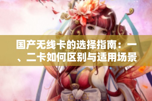 国产无线卡的选择指南：一、二卡如何区别与适用场景解析