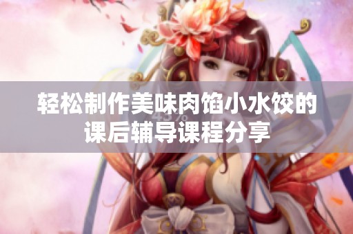 轻松制作美味肉馅小水饺的课后辅导课程分享