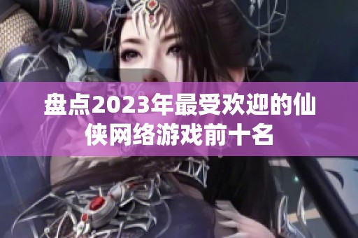盘点2023年最受欢迎的仙侠网络游戏前十名