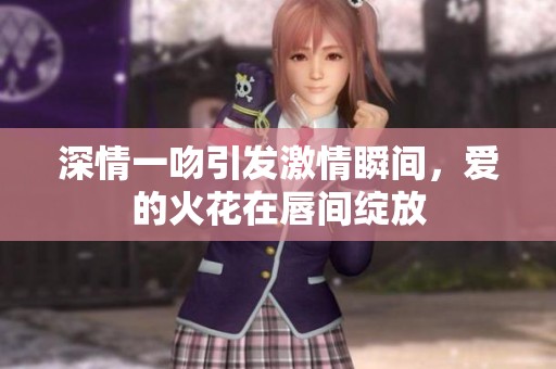 深情一吻引发激情瞬间，爱的火花在唇间绽放