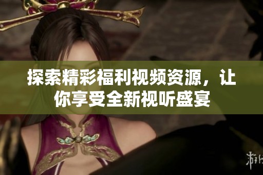 探索精彩福利视频资源，让你享受全新视听盛宴