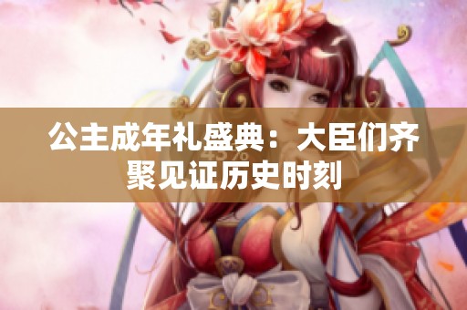 公主成年礼盛典：大臣们齐聚见证历史时刻