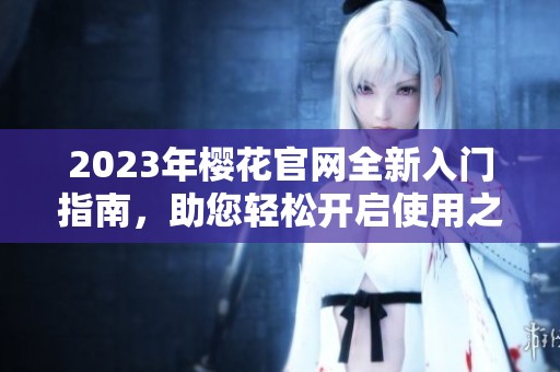 2023年樱花官网全新入门指南，助您轻松开启使用之旅