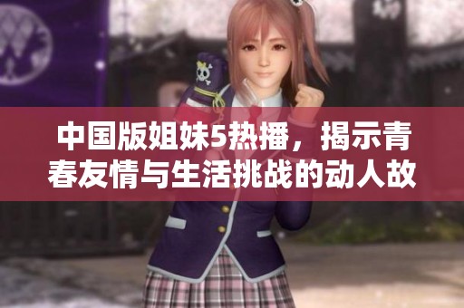 中国版姐妹5热播，揭示青春友情与生活挑战的动人故事