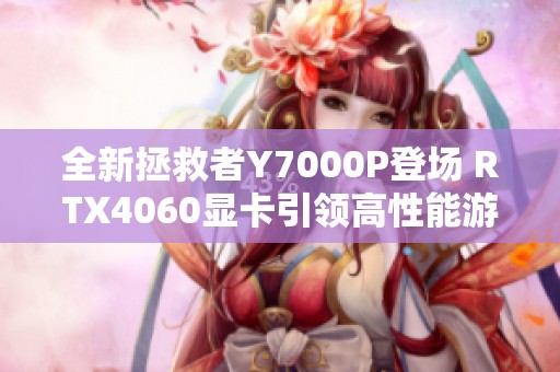 全新拯救者Y7000P登场 RTX4060显卡引领高性能游戏本潮流