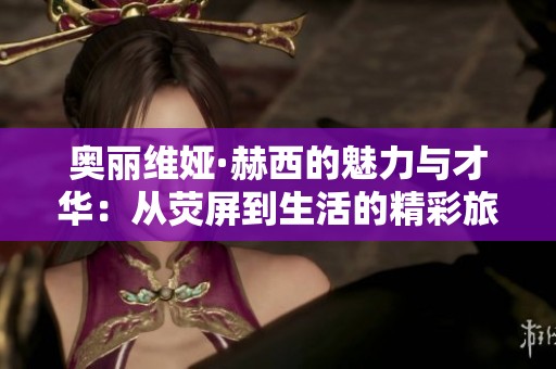 奥丽维娅·赫西的魅力与才华：从荧屏到生活的精彩旅程